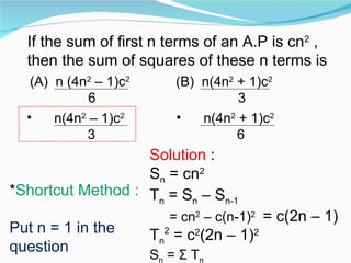 Solution  :  S n  = cn 2  T n  = S n  – S n-1 = cn 2  – c(n-1) 2   = c(2n – 1) T n 2  = c 2 (2n – 1) 2 S n  =  Σ  T n * Shortcut Method : Put n = 1 in the question If the sum of first n terms of an A.P is cn 2  , then the sum of squares of these n terms is  (A)  n (4n 2  – 1)c 2 6 (B)  n(4n 2  + 1)c 2 3 n(4n 2  – 1)c 2 3 n(4n 2  + 1)c 2 6 