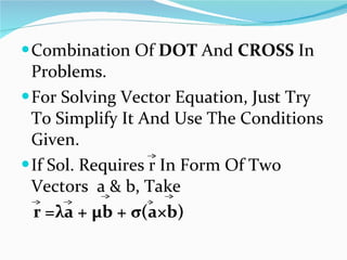 Combination Of  DOT  And  CROSS  In Problems. For Solving Vector Equation, Just Try To Simplify It And Use The Conditions Given.  If Sol. Requires r In Form Of Two Vectors  a & b, Take  r = λ a +  µ b +  σ (a×b) 