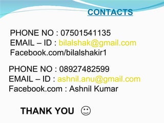 CONTACTS PHONE NO : 07501541135 EMAIL – ID :  [email_address]   Facebook.com/bilalshakir1 THANK YOU PHONE NO : 08927482599 EMAIL – ID :  [email_address] Facebook.com : Ashnil Kumar 