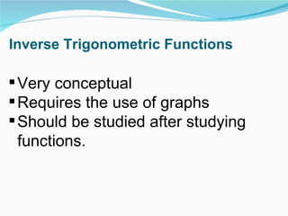 Inverse Trigonometric Functions Very conceptual Requires the use of graphs Should be studied after studying functions. 
