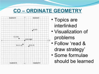 Topics are interlinked  Visualization of problems Follow ‘read & draw strategy’ Some formulae should be learned CO – ORDINATE GEOMETRY 