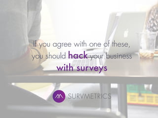 If you agree with one of these,
you should hack your business
with surveys
 