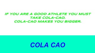 IF YOU ARE A GOOD ATHLETE YOU MUST
TAKE COLA-CAO.
COLA-CAO MAKES YOU BIGGER.
COLA CAO
 