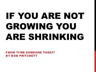 IF YOU ARE NOT
GROWING YOU
ARE SHRINKING
FROM “FIRE SOMEONE TODAY”
BY BOB PRITCHETT
 
