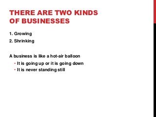 THERE ARE TWO KINDS
OF BUSINESSES
1. Growing
2. Shrinking


A business is like a hot-air balloon
  • It is going up or it ...