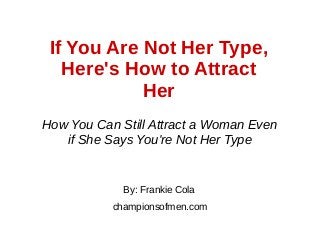 If You Are Not Her Type,
Here's How to Attract
Her
By: Frankie Cola
championsofmen.com
How You Can Still Attract a Woman Even
if She Says You're Not Her Type
 