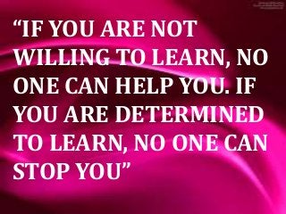 A
“IF YOU ARE NOT
WILLING TO LEARN, NO
ONE CAN HELP YOU. IF
YOU ARE DETERMINED
TO LEARN, NO ONE CAN
STOP YOU”
 