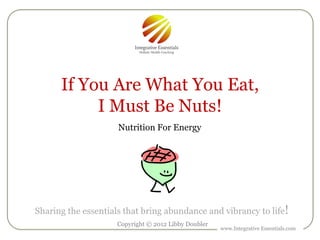 If You Are What You Eat,
           I Must Be Nuts!
                     Nutrition For Energy




Sharing the essentials that bring abundance and vibrancy to life!
                     Copyright © 2012 Libby Doubler
                                                      www.Integrative Essentials.com
 