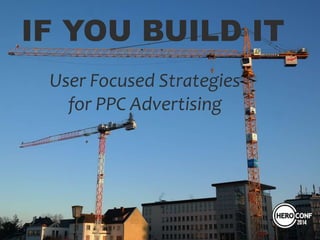 IF YOU BUILD IT
User Focused Strategies
for PPC Advertising
 