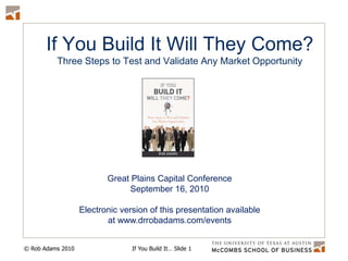 If You Build It Will They Come?Three Steps to Test and Validate Any Market Opportunity Great Plains Capital Conference September 16, 2010 Electronic version of this presentation available at www.drrobadams.com/events 