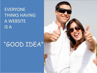 EVERYONE
THINKS HAVING
A WEBSITE
IS A


“GOOD IDEA”
 