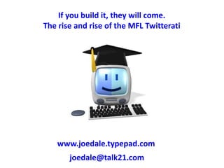 If you build it, they will come.  The rise and rise of the MFL Twitterati www.joedale.typepad.com joedale@talk21.com 