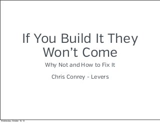 If You Build It They
Won’t Come
Why Not and How to Fix It
Chris Conrey - Levers

Wednesday, October 16, 13

 