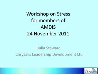 Workshop on Stress
      for members of
          AMDIS
     24 November 2011

             Julia Steward
Chrysalis Leadership Development Ltd
 