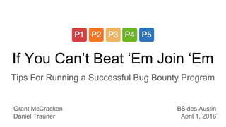 If You Can’t Beat ‘Em Join ‘Em
Tips For Running a Successful Bug Bounty Program
Grant McCracken
Daniel Trauner
BSides Austin
April 1, 2016
 