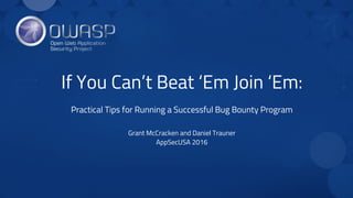 If You Can’t Beat ‘Em Join ‘Em:
Practical Tips for Running a Successful Bug Bounty Program
Grant McCracken and Daniel Trauner
AppSecUSA 2016
 