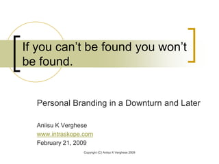 Copyright (C) Aniisu K Verghese 2009 If you can’t be found you won’t be found. Personal Branding in a Downturn and Later Aniisu K Verghese www.intraskope.com February 21, 2009 