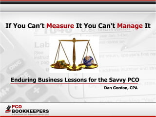 If You Can’t Measure It You Can’t Manage It
Dan Gordon, CPA
Enduring Business Lessons for the Savvy PCO
 