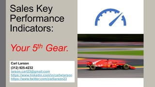 Sales Key
Performance
Indicators:
Your 5th Gear.
Carl Larson
(312) 925-4232
larson.carl23@gmail.com
https://www.linkedin.com/in/carlwlarson
https://www.twitter.com/carllarson23
 