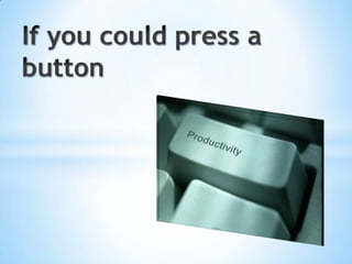 If you could press a button for more productivity?  Would you?