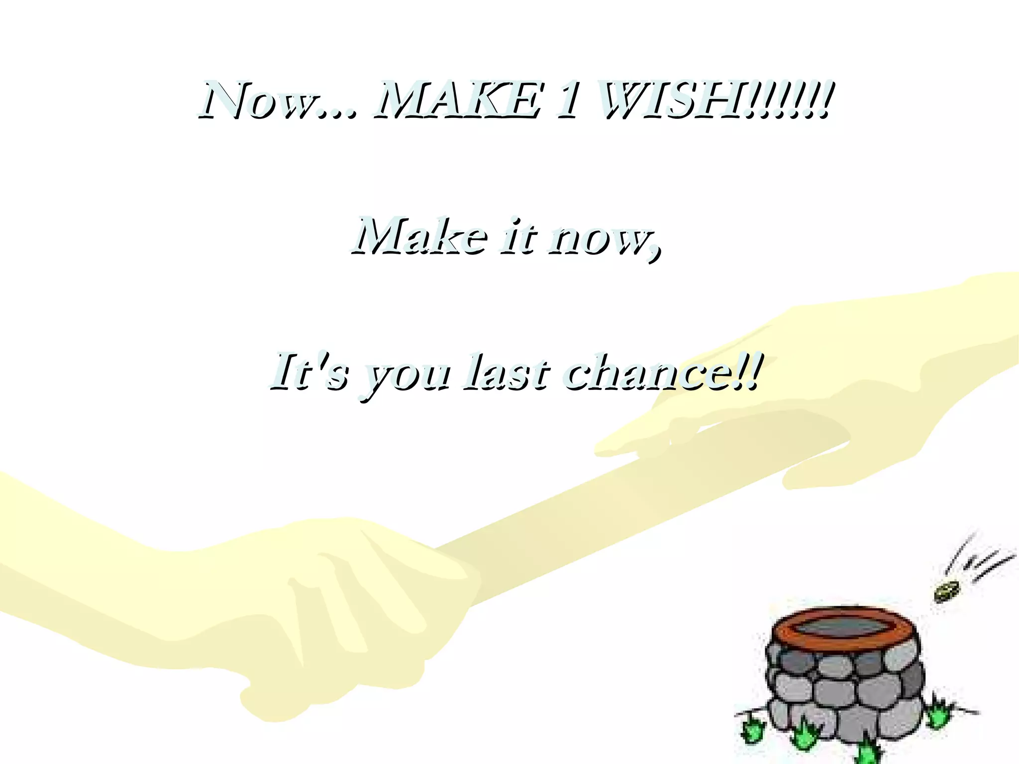 Now... MAKE 1 WISH!!!!!! Make it now,  It's you last chance!! 