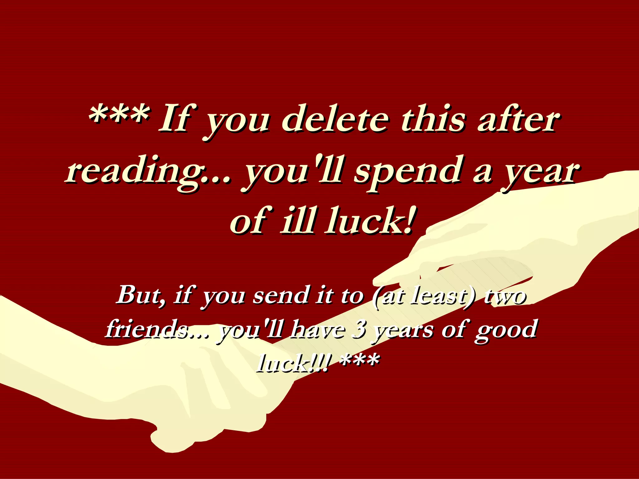 *** If you delete this after reading... you'll spend a year of ill luck! But, if you send it to (at least) two friends... you'll have 3 years of good luck!!! ***   