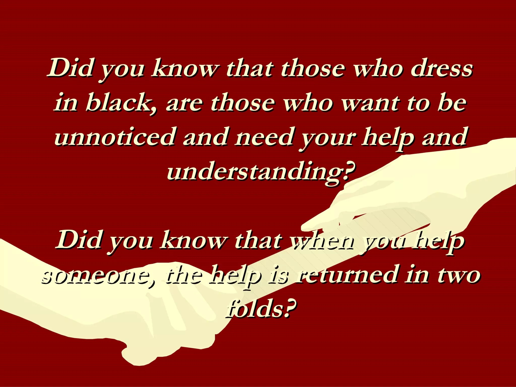 Did you know that those who dress in black, are those who want to be unnoticed and need your help and understanding? Did you know that when you help someone, the help is returned in two folds? 