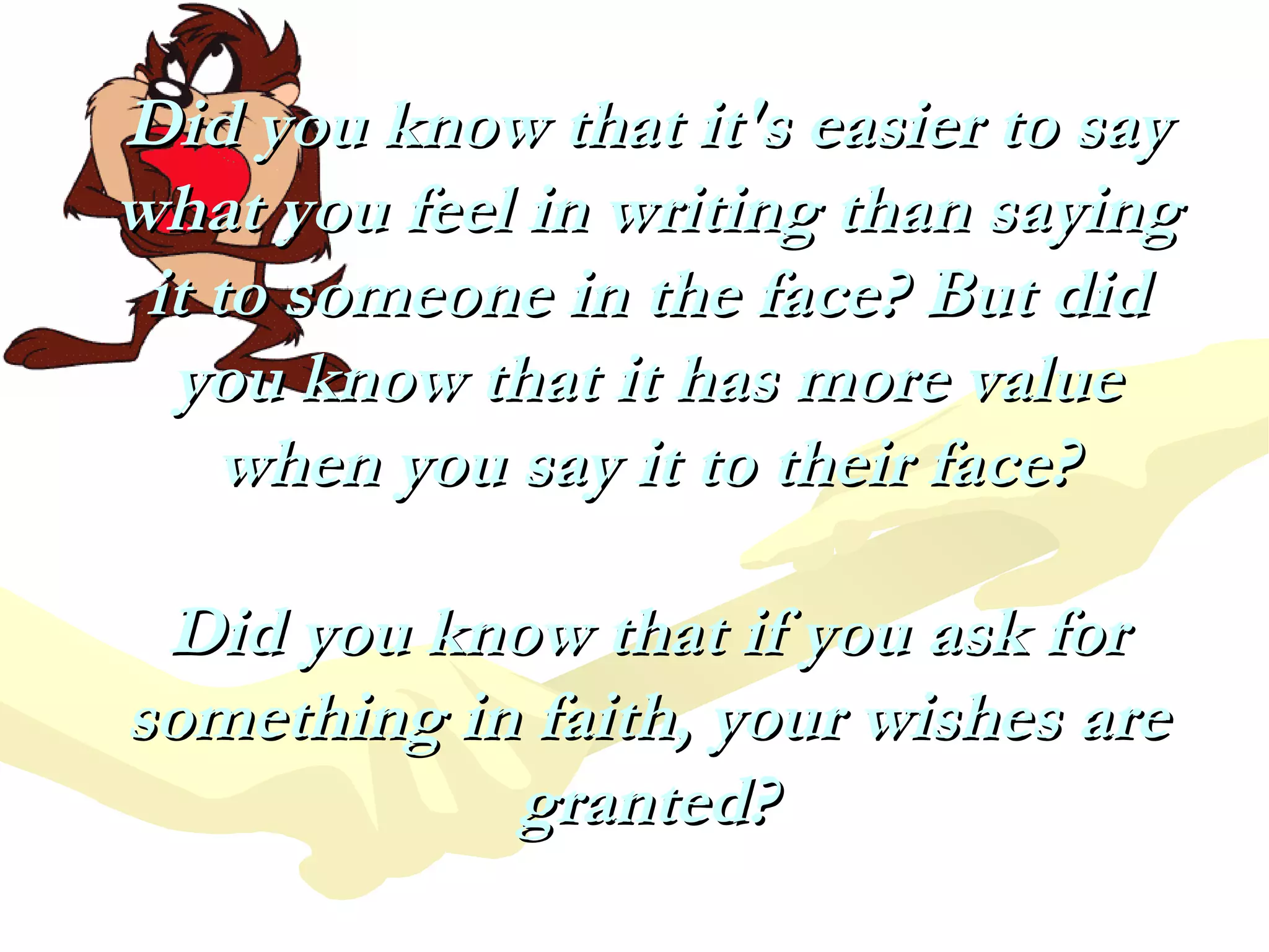 Did you know that it's easier to say what you feel in writing than saying it to someone in the face? But did you know that it has more value when you say it to their face? Did you know that if you ask for something in faith, your wishes are granted? 