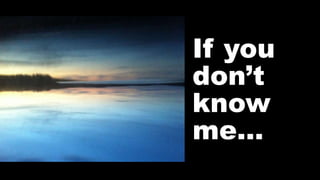 If you
don’t
know
me…
 