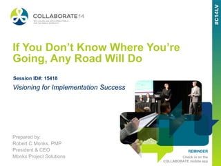 REMINDER
Check in on the
COLLABORATE mobile app
If You Don’t Know Where You’re
Going, Any Road Will Do
Prepared by:
Robert C Monks, PMP
President & CEO
Monks Project Solutions
Visioning for Implementation Success
Session ID#: 15418
 