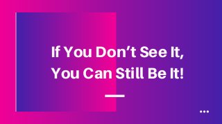 If You Don’t See It,
You Can Still Be It!
 