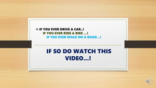  IF YOU EVER DRIVE A CAR..!
IF YOU EVER RIDE A BIKE …!
IF YOU EVER WALK ON A ROAD...!
IF SO DO WATCH THIS
VIDEO...!
 