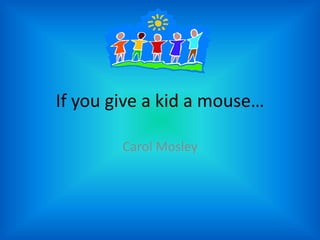 If you give a kid a mouse… Carol Mosley 
