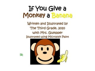 If You Give a Monkeya Banana Written and Illustrated by  The Third Grade, 2010 with Mrs. Gumpper Illustrated using Microsoft Paint 