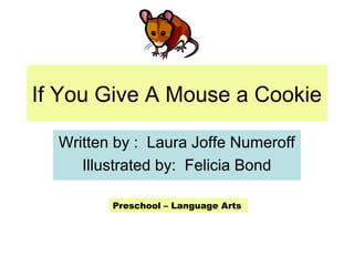 If You Give A Mouse a Cookie
Written by : Laura Joffe Numeroff
Illustrated by: Felicia Bond
Preschool – Language Arts
 