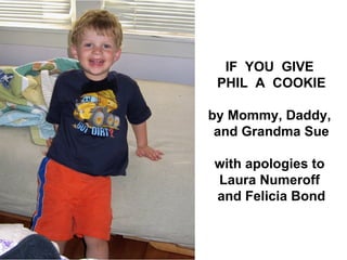 IF YOU GIVE
 PHIL A COOKIE

by Mommy, Daddy,
 and Grandma Sue

with apologies to
Laura Numeroff
and Felicia Bond
 