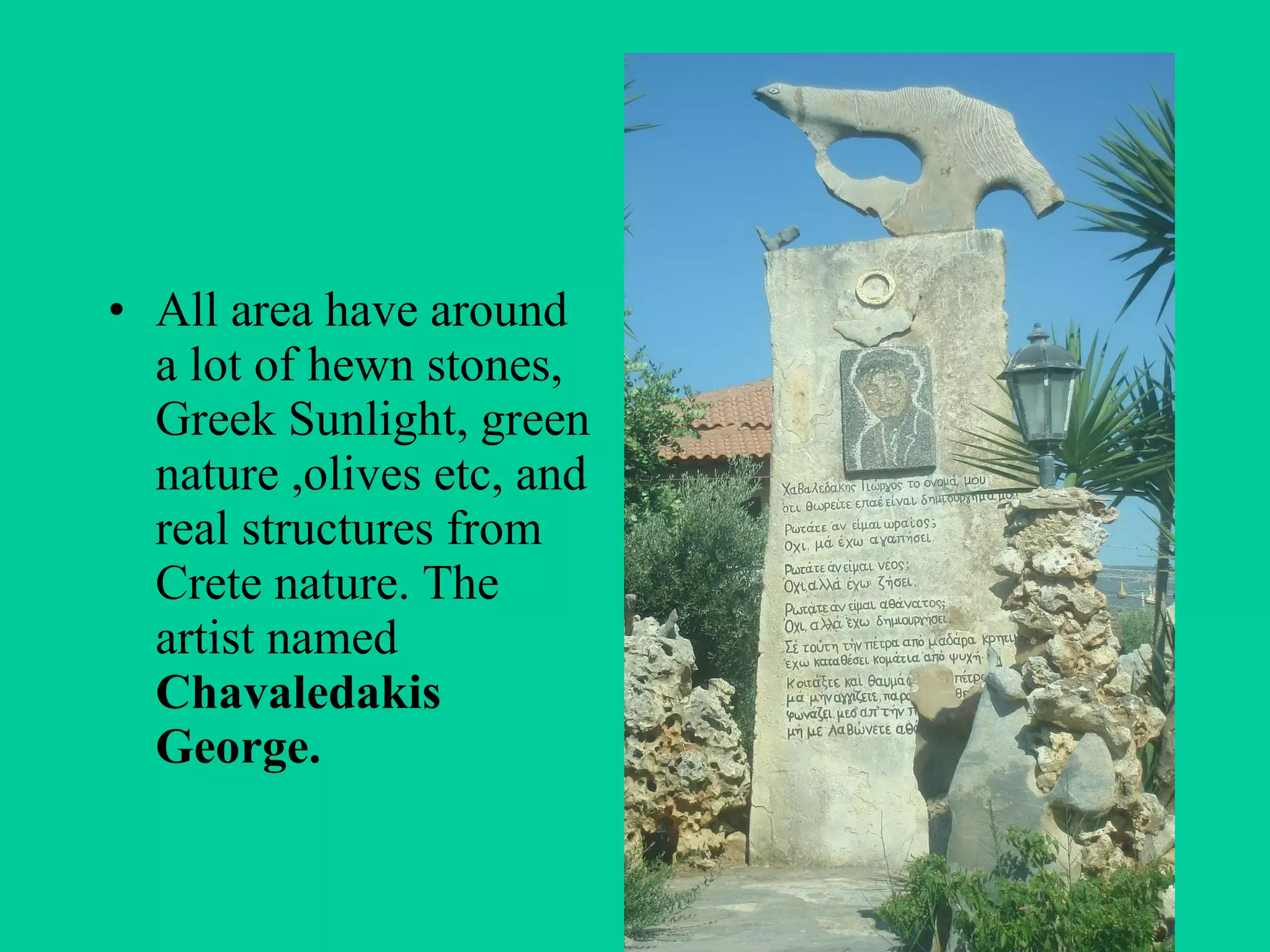 All area have around a lot of hewn stones, Greek Sunlight, green nature ,olives etc, and real structures from Crete nature. The artist named  Chavaledakis George. 