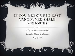 IF YOU GREW UP IN EAST
   VANCOUVER SHARE
       MEMORIES
     A Facebook page started by
     Lorraine Mahovlic Gargaro
            In July 2011
 
