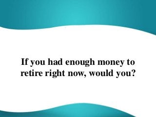If you had enough money to
retire right now, would you?
 