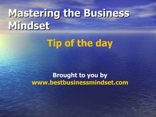 Mastering the Business Mindset Tip of the day Brought to you by www.bestbusinessmindset.com 