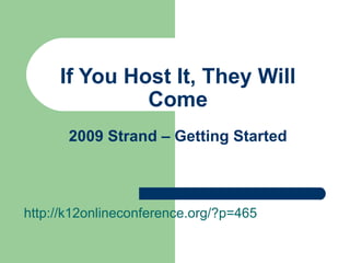 If You Host It, They Will Come 2009 Strand – Getting Started http://k12onlineconference.org/?p=465 