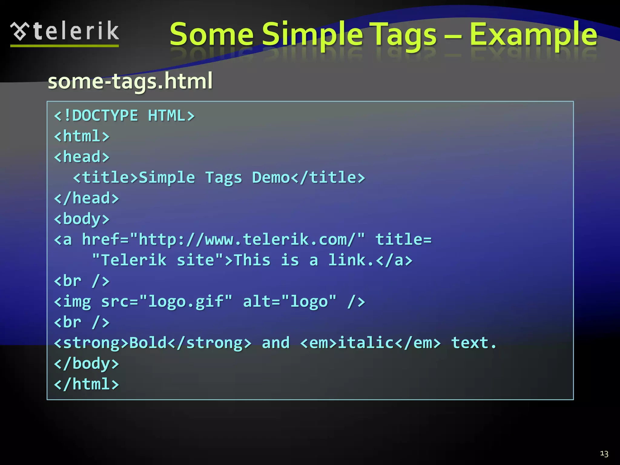 Some SimpleTags – Example
13
<!DOCTYPE HTML>
<html>
<head>
<title>Simple Tags Demo</title>
</head>
<body>
<a href="http://www.telerik.com/" title=
"Telerik site">This is a link.</a>
<br />
<img src="logo.gif" alt="logo" />
<br />
<strong>Bold</strong> and <em>italic</em> text.
</body>
</html>
some-tags.html
 