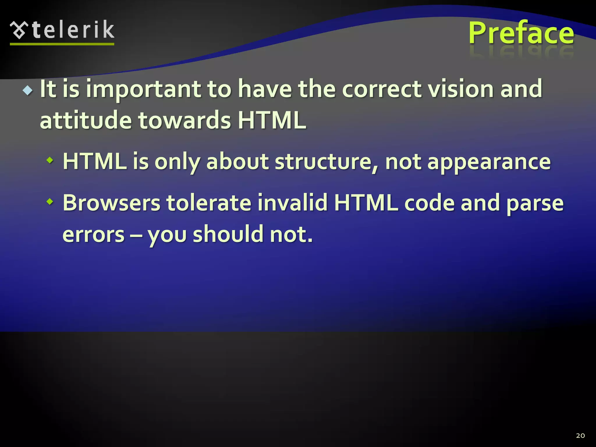 Preface
 It is important to have the correct vision and
attitude towards HTML
 HTML is only about structure, not appearance
 Browsers tolerate invalid HTML code and parse
errors – you should not.
20
 