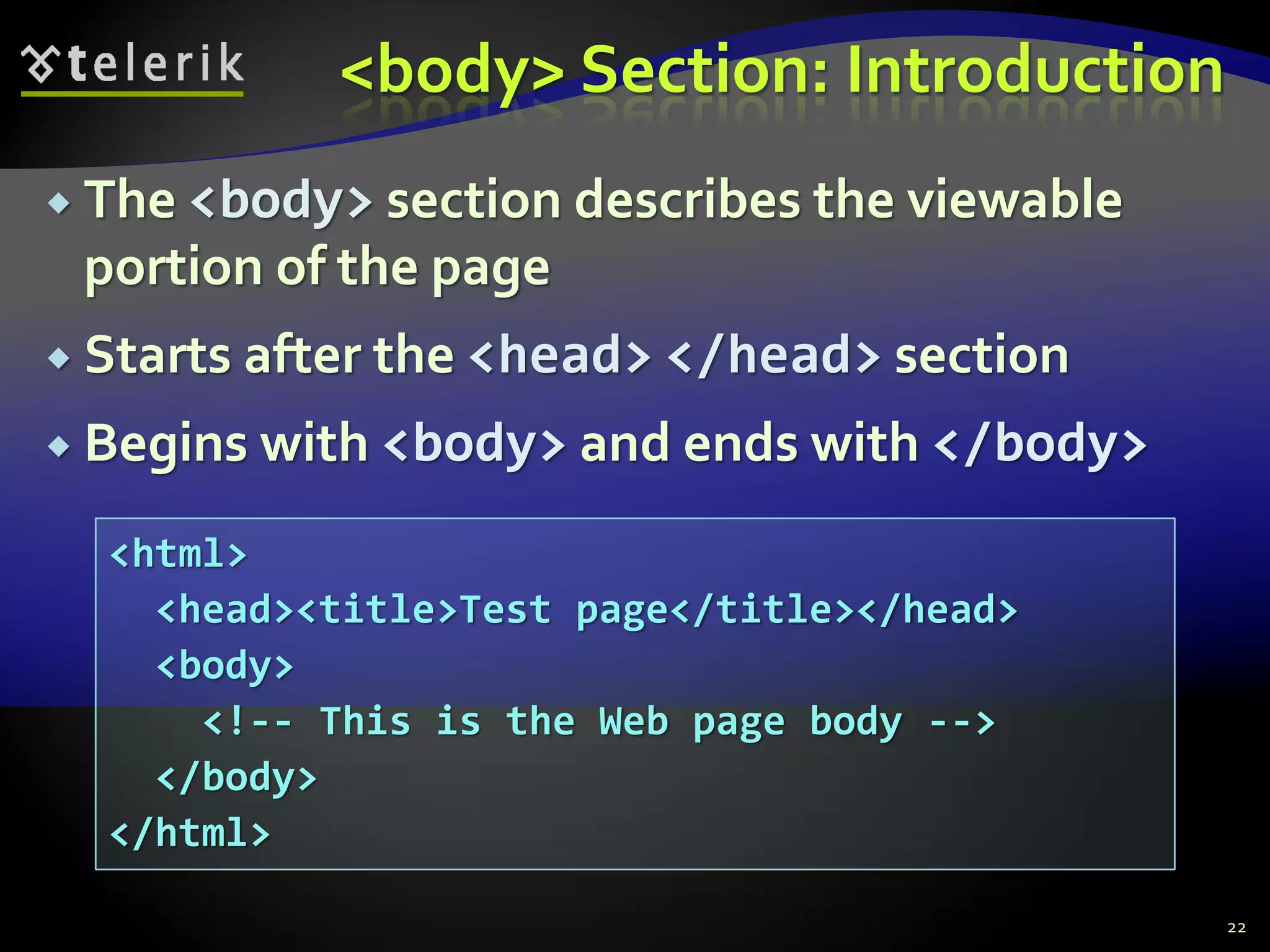 <body> Section: Introduction
 The <body> section describes the viewable
portion of the page
 Starts after the <head> </head> section
 Begins with <body> and ends with </body>
22
<html>
<head><title>Test page</title></head>
<body>
<!-- This is the Web page body -->
</body>
</html>
 