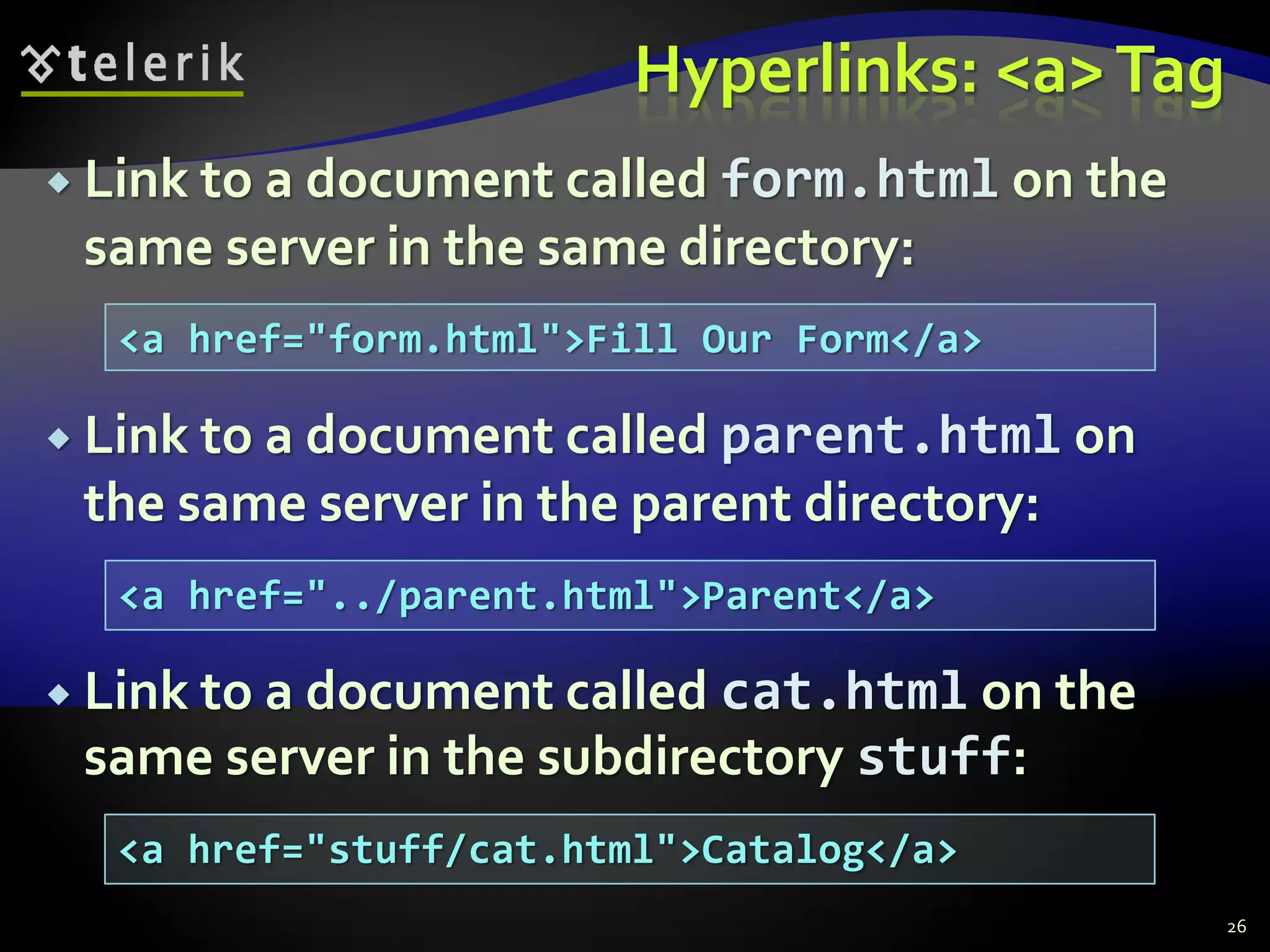 Hyperlinks: <a>Tag
 Link to a document called form.html on the
same server in the same directory:
 Link to a document called parent.html on
the same server in the parent directory:
 Link to a document called cat.html on the
same server in the subdirectory stuff:
26
<a href="form.html">Fill Our Form</a>
<a href="../parent.html">Parent</a>
<a href="stuff/cat.html">Catalog</a>
 