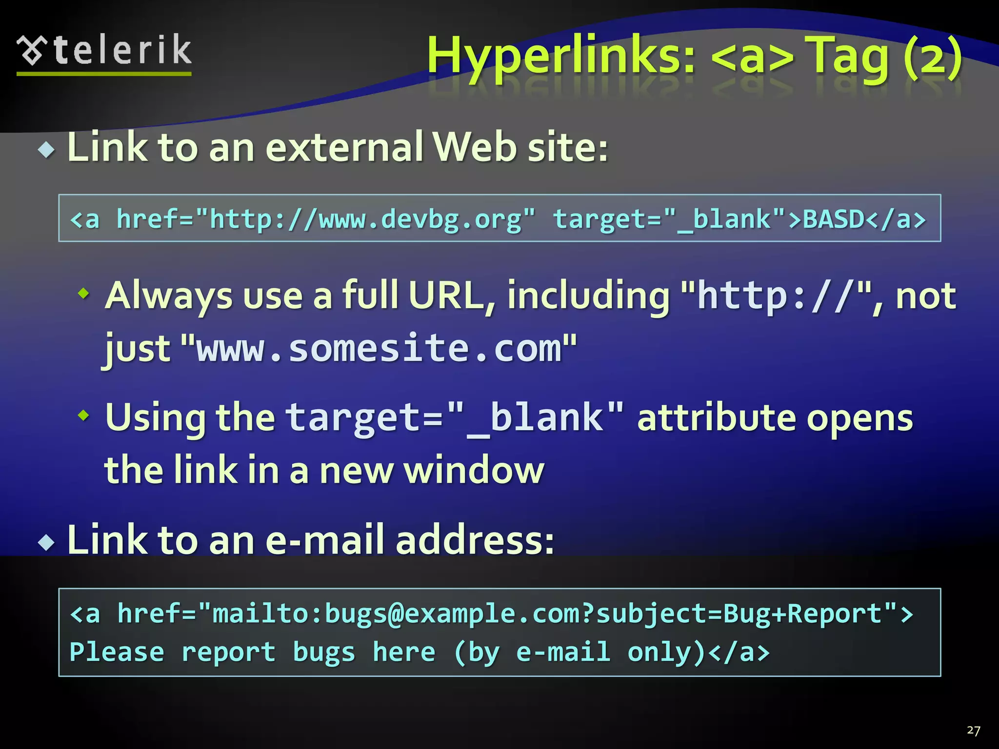 Hyperlinks: <a>Tag (2)
 Link to an external Web site:
 Always use a full URL, including "http://", not
just "www.somesite.com"
 Using the target="_blank" attribute opens
the link in a new window
 Link to an e-mail address:
27
<a href="http://www.devbg.org" target="_blank">BASD</a>
<a href="mailto:bugs@example.com?subject=Bug+Report">
Please report bugs here (by e-mail only)</a>
 