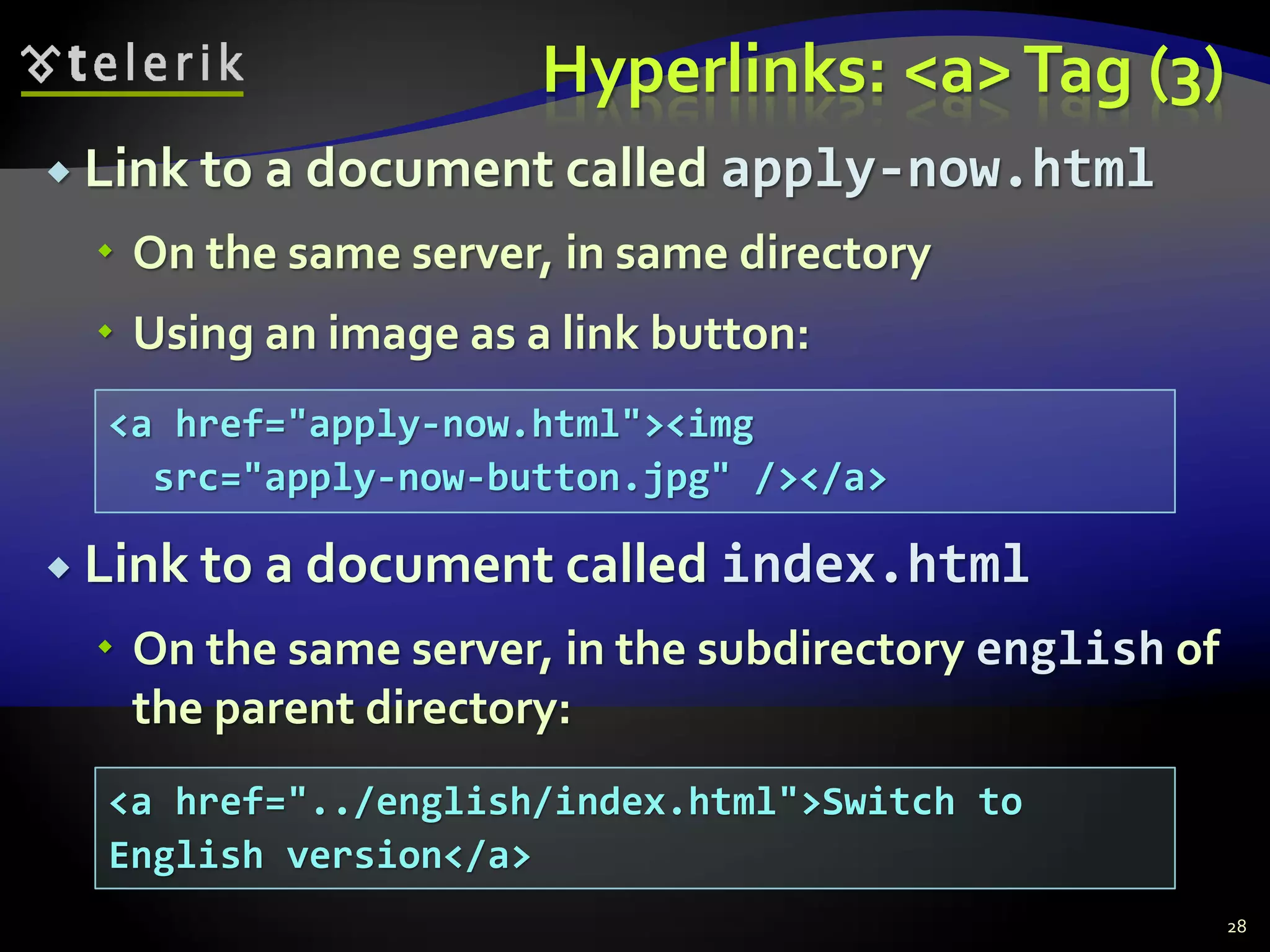 Hyperlinks: <a>Tag (3)
 Link to a document called apply-now.html
 On the same server, in same directory
 Using an image as a link button:
 Link to a document called index.html
 On the same server, in the subdirectory english of
the parent directory:
28
<a href="apply-now.html"><img
src="apply-now-button.jpg" /></a>
<a href="../english/index.html">Switch to
English version</a>
 