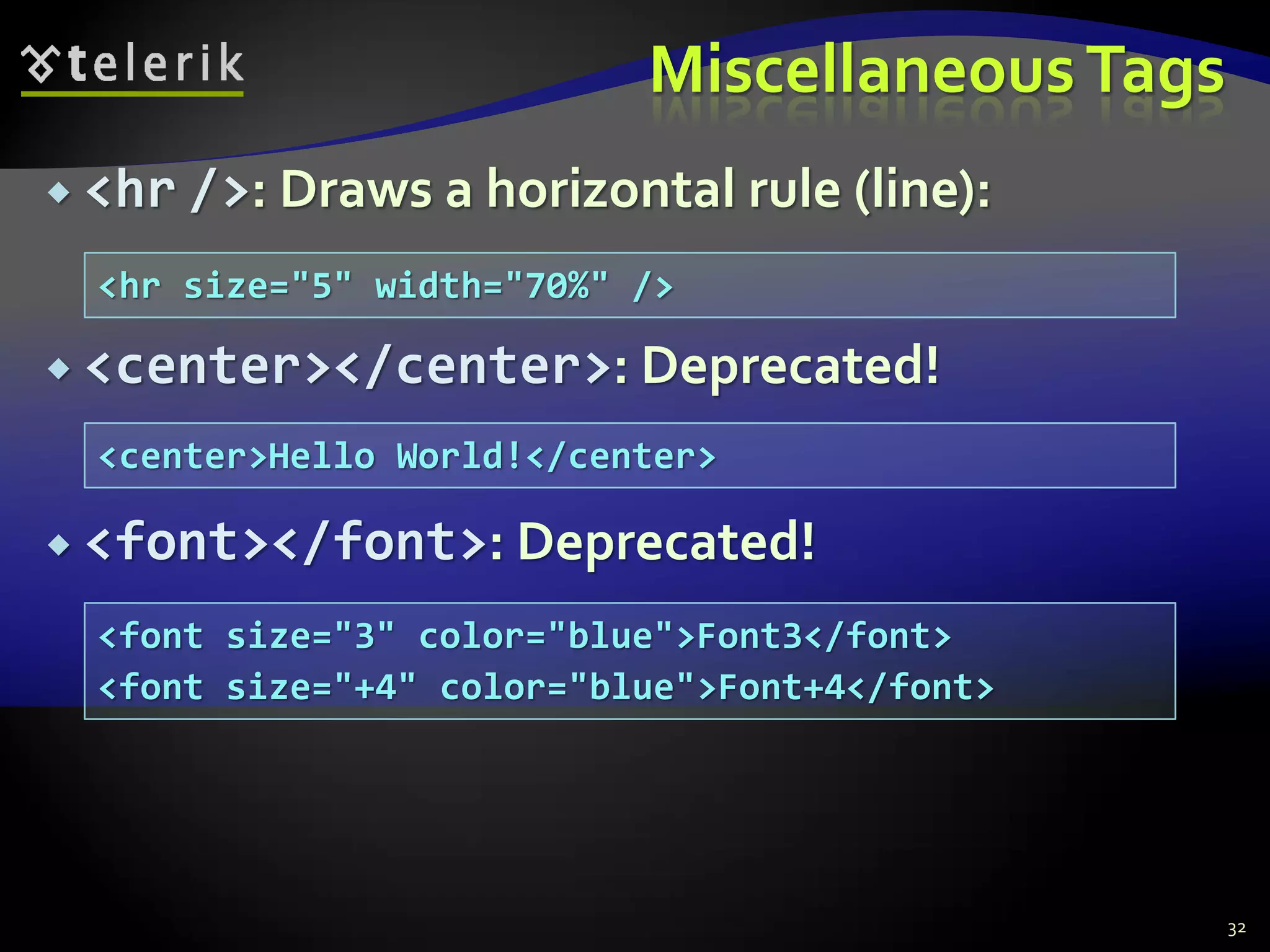 MiscellaneousTags
 <hr />: Draws a horizontal rule (line):
 <center></center>: Deprecated!
 <font></font>: Deprecated!
32
<hr size="5" width="70%" />
<center>Hello World!</center>
<font size="3" color="blue">Font3</font>
<font size="+4" color="blue">Font+4</font>
 