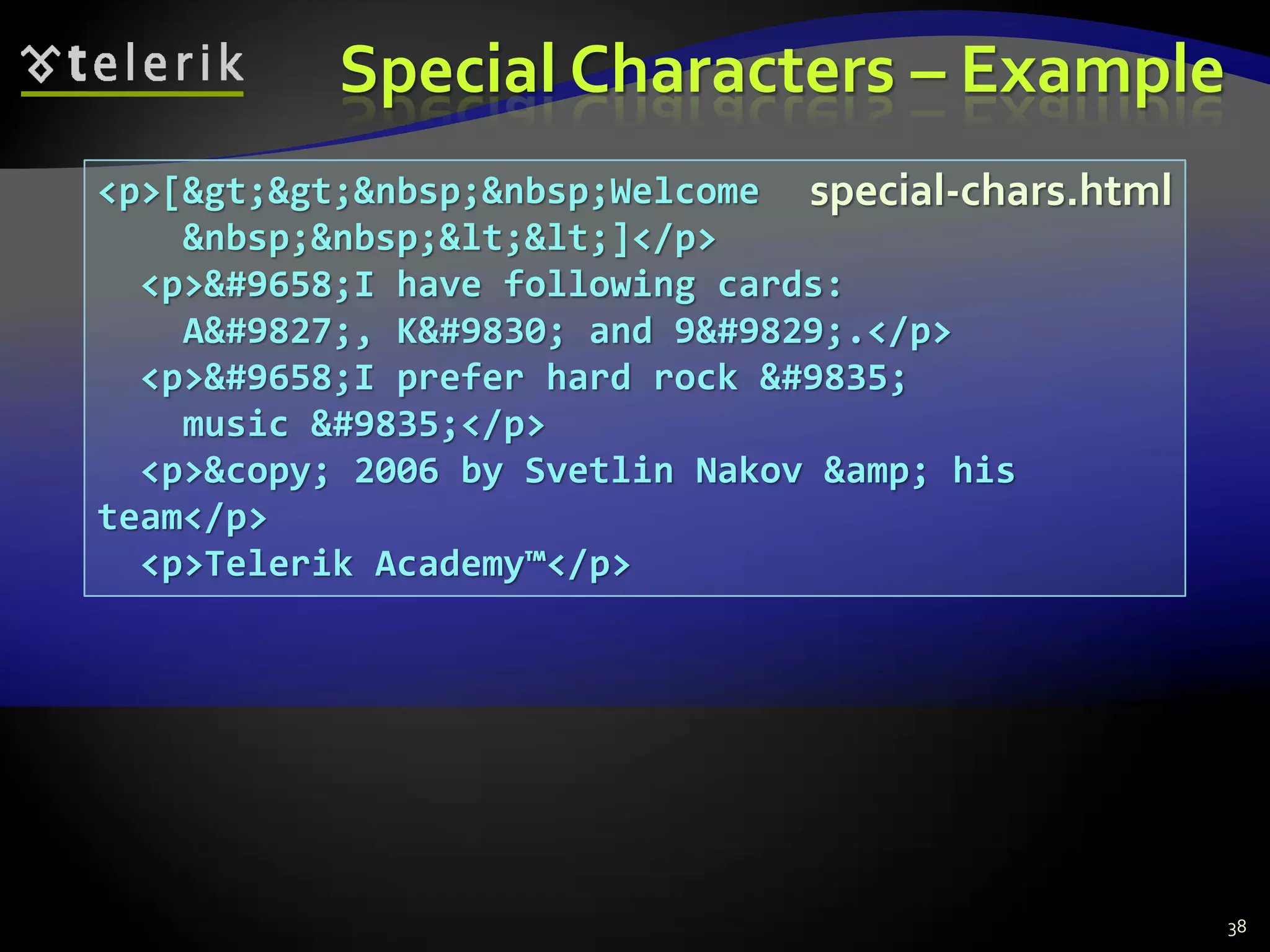 Special Characters – Example
38
<p>[&gt;&gt;&nbsp;&nbsp;Welcome
&nbsp;&nbsp;&lt;&lt;]</p>
<p>&#9658;I have following cards:
A&#9827;, K&#9830; and 9&#9829;.</p>
<p>&#9658;I prefer hard rock &#9835;
music &#9835;</p>
<p>&copy; 2006 by Svetlin Nakov &amp; his
team</p>
<p>Telerik Academy™</p>
special-chars.html
 