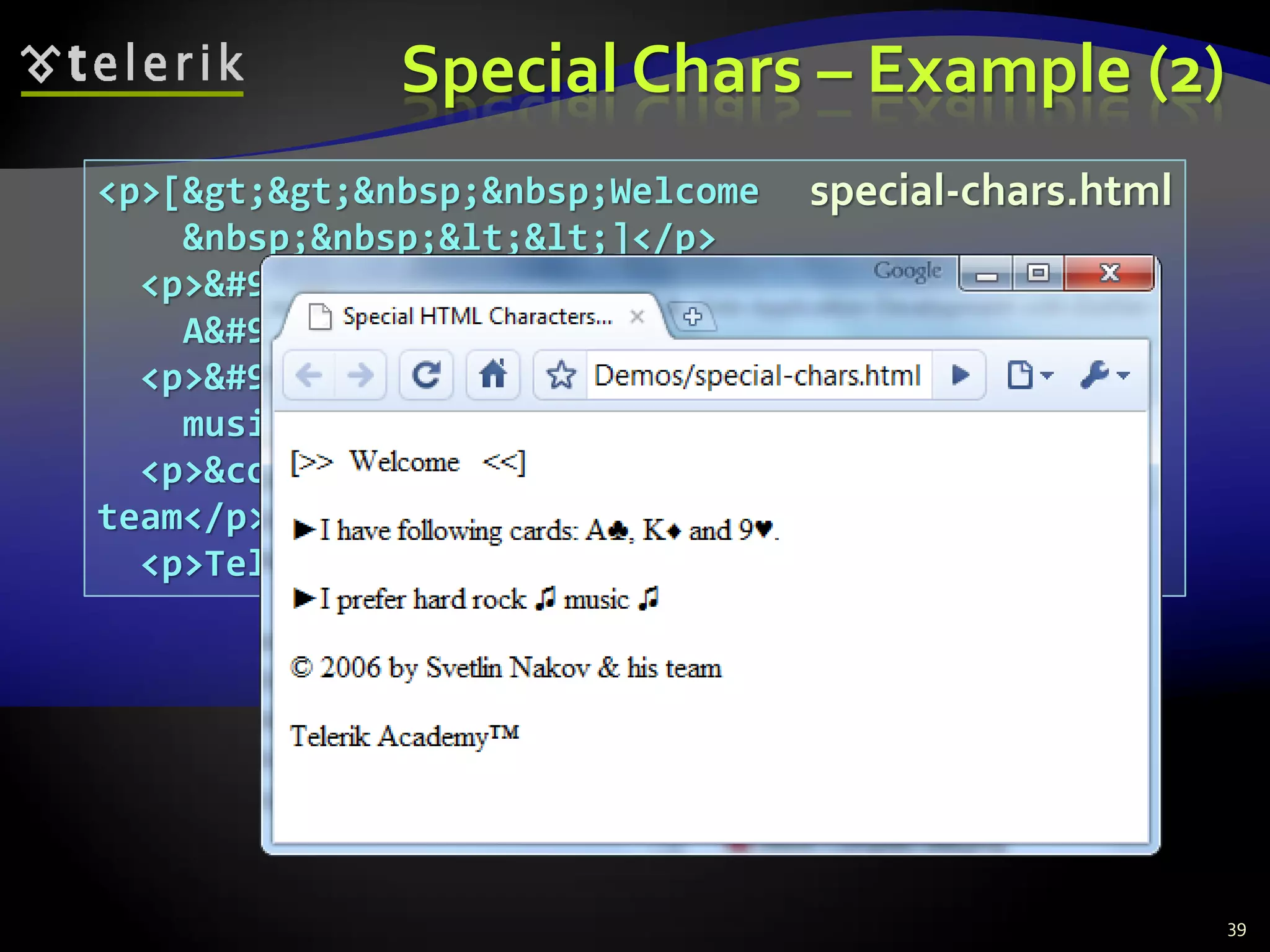 Special Chars – Example (2)
39
<p>[&gt;&gt;&nbsp;&nbsp;Welcome
&nbsp;&nbsp;&lt;&lt;]</p>
<p>&#9658;I have following cards:
A&#9827;, K&#9830; and 9&#9829;.</p>
<p>&#9658;I prefer hard rock &#9835;
music &#9835;</p>
<p>&copy; 2006 by Svetlin Nakov &amp; his
team</p>
<p>Telerik Academy™</p>
special-chars.html
 